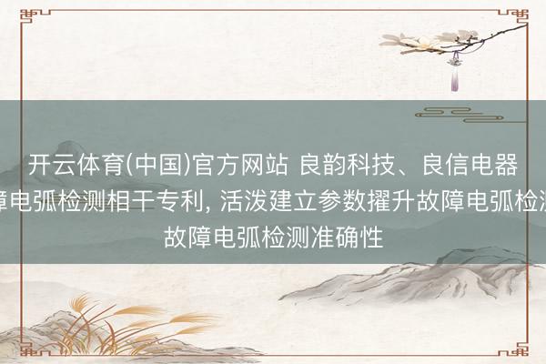 开云体育(中国)官方网站 良韵科技、良信电器苦求故障电弧检测相干专利, 活泼建立参数擢升故障电弧检测准确性