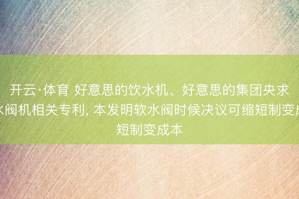 开云·体育 好意思的饮水机、好意思的集团央求软水阀机相关专利， 本发明软水阀时候决议可缩短制变成本