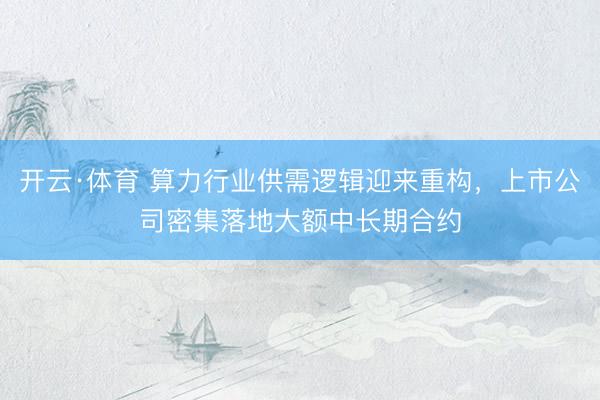 开云·体育 算力行业供需逻辑迎来重构，上市公司密集落地大额中长期合约