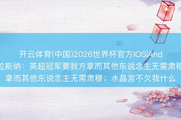 开云体育(中国)2026世界杯官方IOS|Android手机app下载 格拉斯纳：英超冠军要我方拿而其他东说念主无需肃穆；水晶宫不欠我什么