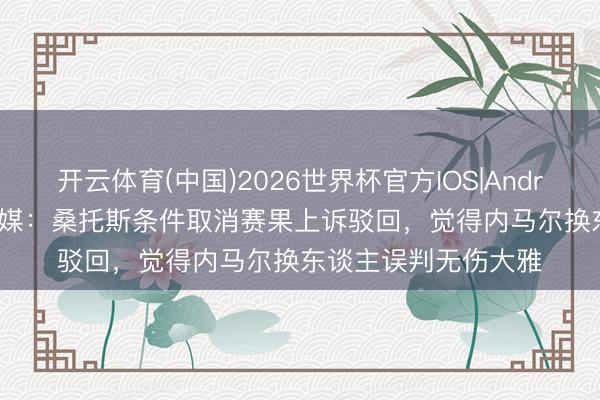 开云体育(中国)2026世界杯官方IOS|Android手机app下载 巴媒:桑托斯条件取消赛果上诉驳回,觉得内马尔换东谈主误判无伤大雅