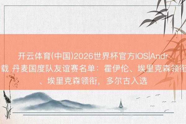 开云体育(中国)2026世界杯官方IOS|Android手机app下载 丹麦国度队友谊赛名单:霍伊伦、埃里克森领衔,多尔古入选