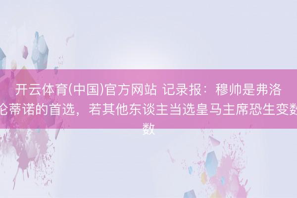 开云体育(中国)官方网站 记录报：穆帅是弗洛伦蒂诺的首选，若其他东谈主当选皇马主席恐生变数