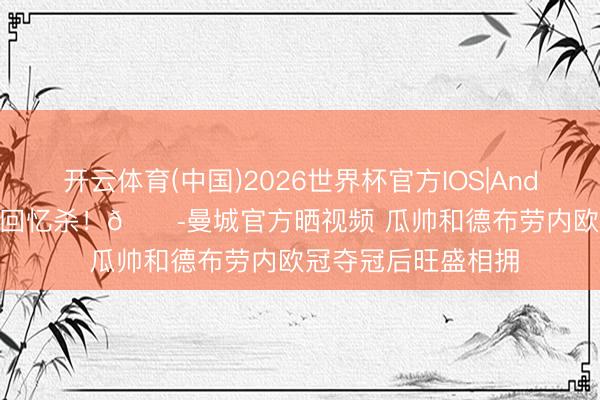 开云体育(中国)2026世界杯官方IOS|Android手机app下载 回忆杀！😭曼城官方晒视频 瓜帅和德布劳内欧冠夺冠后旺盛相拥