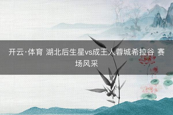 开云·体育 湖北后生星vs成王人蓉城希拉谷 赛场风采