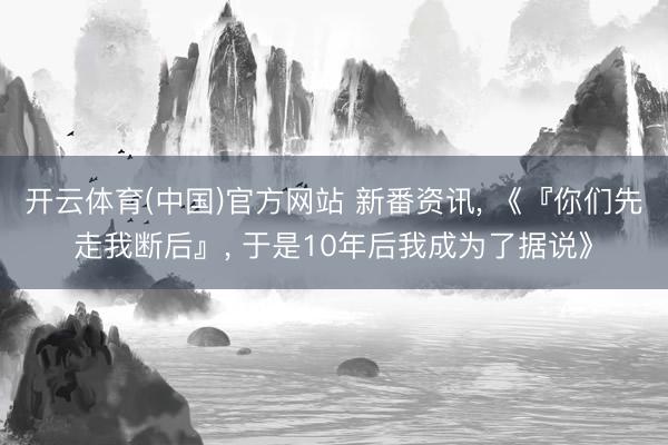开云体育(中国)官方网站 新番资讯, 《『你们先走我断后』, 于是10年后我成为了据说》