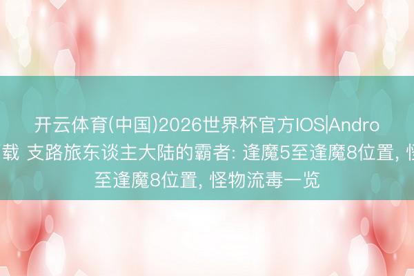 开云体育(中国)2026世界杯官方IOS|Android手机app下载 支路旅东谈主大陆的霸者: 逢魔5至逢魔8位置, 怪物流毒一览