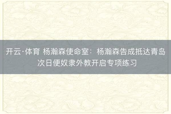 开云·体育 杨瀚森使命室:杨瀚森告成抵达青岛 次日便奴隶外教开启专项练习