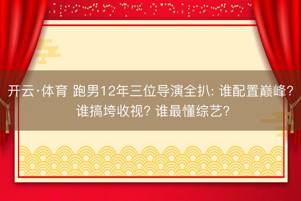 开云·体育 跑男12年三位导演全扒: 谁配置巅峰? 谁搞垮收视? 谁最懂综艺?