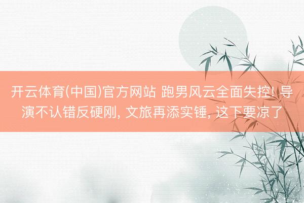 开云体育(中国)官方网站 跑男风云全面失控! 导演不认错反硬刚， 文旅再添实锤， 这下要凉了