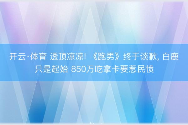 开云·体育 透顶凉凉! 《跑男》终于谈歉, 白鹿只是起始 850万吃拿卡要惹民愤