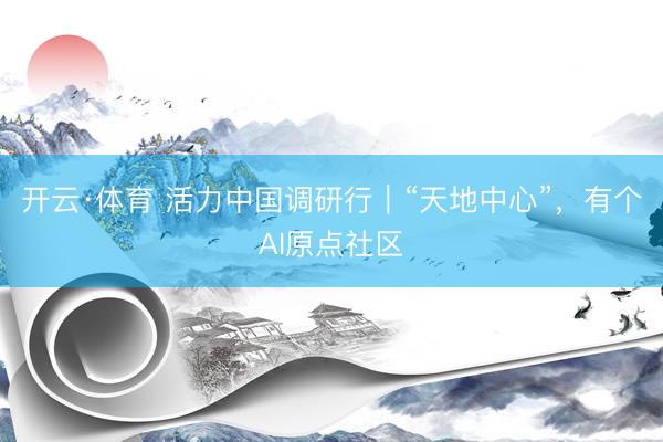 开云·体育 活力中国调研行｜“天地中心”，有个AI原点社区