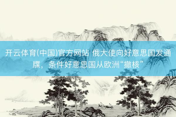 开云体育(中国)官方网站 俄大使向好意思国发通牒,条件好意思国从欧洲“撤核”