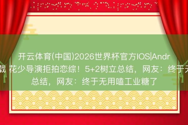 开云体育(中国)2026世界杯官方IOS|Android手机app下载 花少导演拒拍恋综！5+2树立总结，网友：终于无用嗑工业糖了