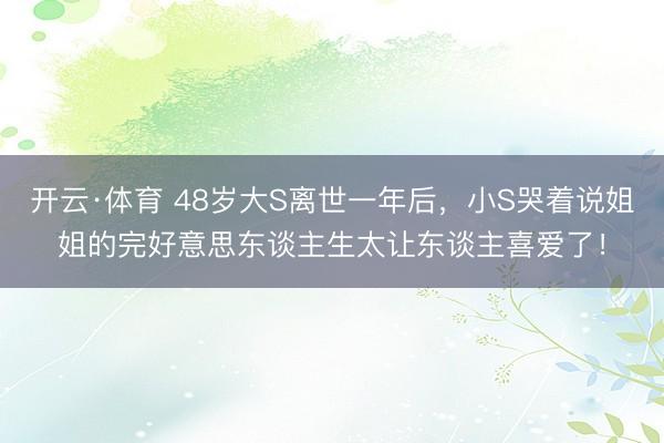 开云·体育 48岁大S离世一年后，小S哭着说姐姐的完好意思东谈主生太让东谈主喜爱了！