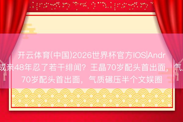 开云体育(中国)2026世界杯官方IOS|Android手机app下载 成亲48年忍了若干绯闻?王晶70岁配头首出面,气质碾压半个文娱圈