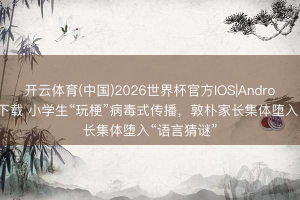 开云体育(中国)2026世界杯官方IOS|Android手机app下载 小学生“玩梗”病毒式传播，敦朴家长集体堕入“语言猜谜”