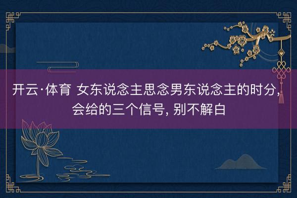 开云·体育 女东说念主思念男东说念主的时分, 会给的三个信号, 别不解白