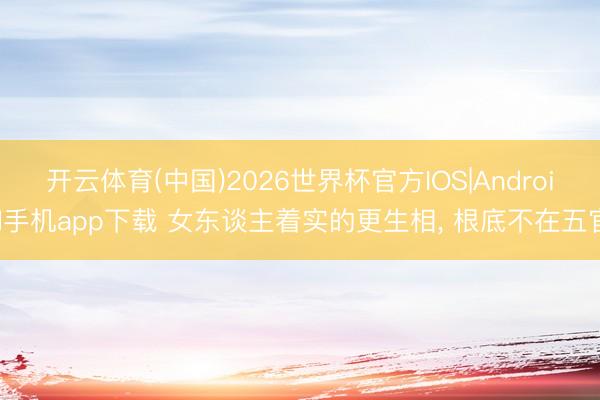 开云体育(中国)2026世界杯官方IOS|Android手机app下载 女东谈主着实的更生相, 根底不在五官