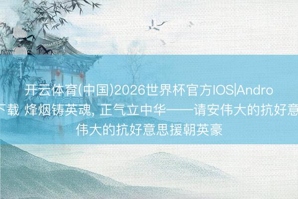 开云体育(中国)2026世界杯官方IOS|Android手机app下载 烽烟铸英魂, 正气立中华——请安伟大的抗好意思援朝英豪