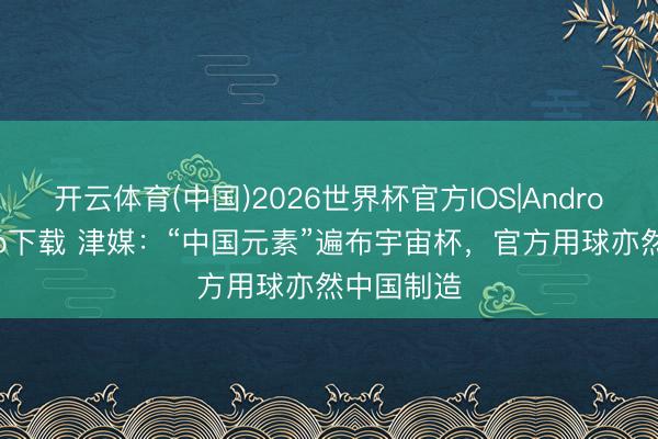 开云体育(中国)2026世界杯官方IOS|Android手机app下载 津媒：“中国元素”遍布宇宙杯，官方用球亦然中国制造