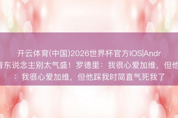 开云体育(中国)2026世界杯官方IOS|Android手机app下载 年青东说念主别太气盛！罗德里：我很心爱加维，但他踩我时简直气死我了