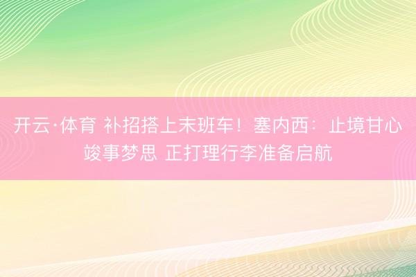 开云·体育 补招搭上末班车！塞内西：止境甘心竣事梦思 正打理行李准备启航