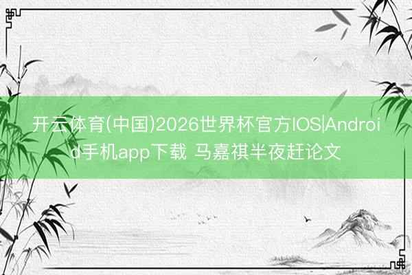 开云体育(中国)2026世界杯官方IOS|Android手机app下载 马嘉祺半夜赶论文