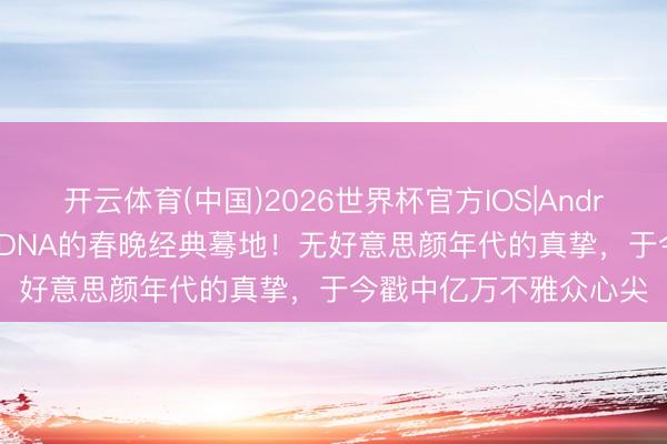 开云体育(中国)2026世界杯官方IOS|Android手机app下载 刻进DNA的春晚经典蓦地！无好意思颜年代的真挚，于今戳中亿万不雅众心尖