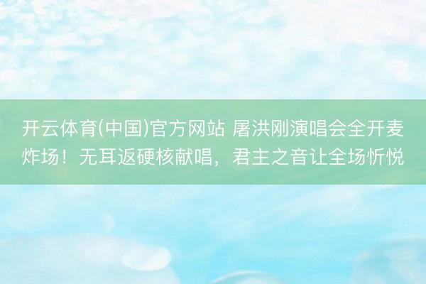 开云体育(中国)官方网站 屠洪刚演唱会全开麦炸场！无耳返硬核献唱，君主之音让全场忻悦