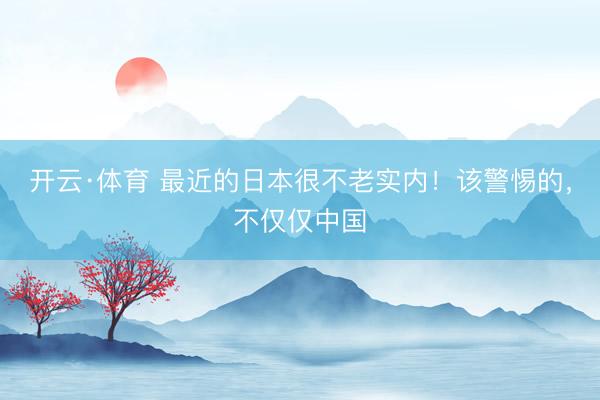 开云·体育 最近的日本很不老实内！该警惕的，不仅仅中国