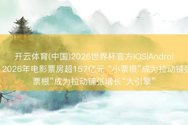 开云体育(中国)2026世界杯官方IOS|Android手机app下载 2026年电影票房超157亿元 “小票根”成为拉动铺张增长“大引擎”