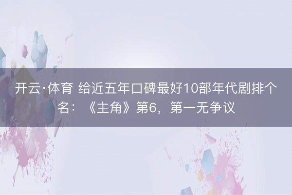 开云·体育 给近五年口碑最好10部年代剧排个名:《主角》第6,第一无争议
