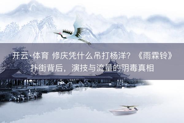 开云·体育 修庆凭什么吊打杨洋?《雨霖铃》扑街背后,演技与流量的阴毒真相