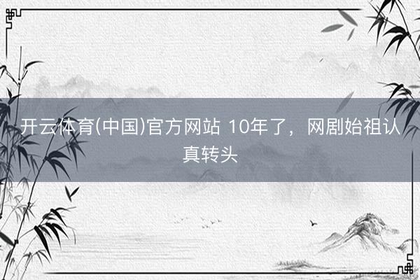 开云体育(中国)官方网站 10年了，网剧始祖认真转头