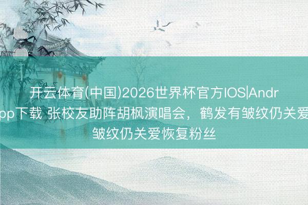 开云体育(中国)2026世界杯官方IOS|Android手机app下载 张校友助阵胡枫演唱会，鹤发有皱纹仍关爱恢复粉丝