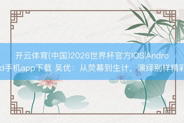 开云体育(中国)2026世界杯官方IOS|Android手机app下载 吴优：从荧幕到生计，演绎别样精彩