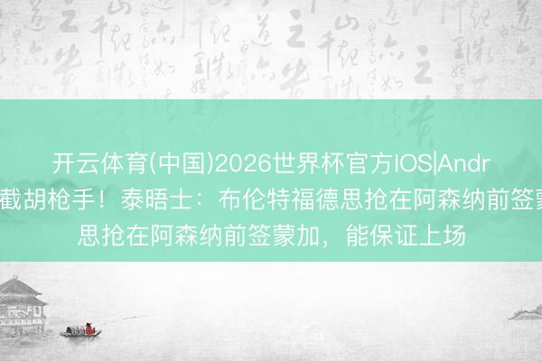 开云体育(中国)2026世界杯官方IOS|Android手机app下载 截胡枪手！泰晤士：布伦特福德思抢在阿森纳前签蒙加，能保证上场