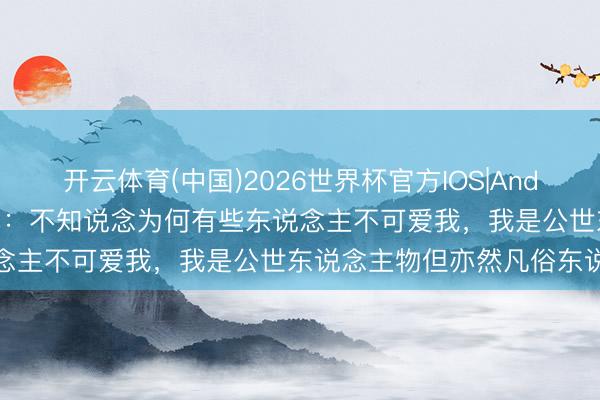 开云体育(中国)2026世界杯官方IOS|Android手机app下载 谢尔基:不知说念为何有些东说念主不可爱我,我是公世东说念主物但亦然凡俗东说念主
