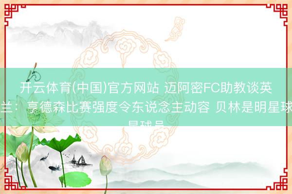 开云体育(中国)官方网站 迈阿密FC助教谈英格兰：亨德森比赛强度令东说念主动容 贝林是明星球员