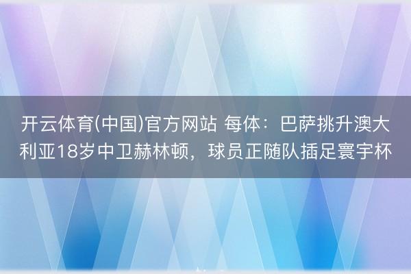 开云体育(中国)官方网站 每体：巴萨挑升澳大利亚18岁中卫赫林顿，球员正随队插足寰宇杯