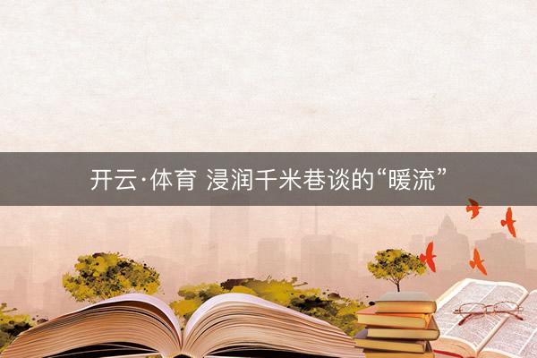 开云·体育 浸润千米巷谈的“暖流”