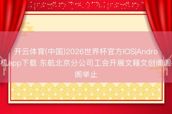 开云体育(中国)2026世界杯官方IOS|Android手机app下载 东航北京分公司工会开展文籍文创阛阓举止