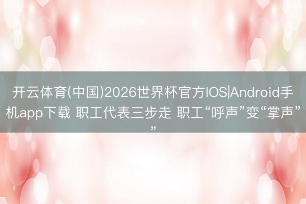 开云体育(中国)2026世界杯官方IOS|Android手机app下载 职工代表三步走 职工“呼声”变“掌声”