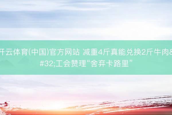 开云体育(中国)官方网站 减重4斤真能兑换2斤牛肉 工会赞理“舍弃卡路里”
