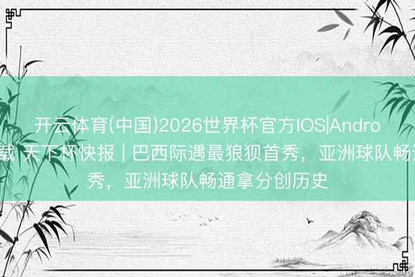 开云体育(中国)2026世界杯官方IOS|Android手机app下载 天下杯快报 | 巴西际遇最狼狈首秀，亚洲球队畅通拿分创历史