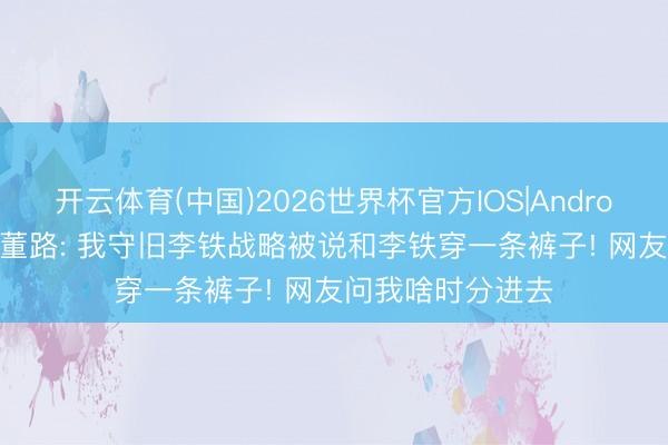 开云体育(中国)2026世界杯官方IOS|Android手机app下载 董路: 我守旧李铁战略被说和李铁穿一条裤子! 网友问我啥时分进去