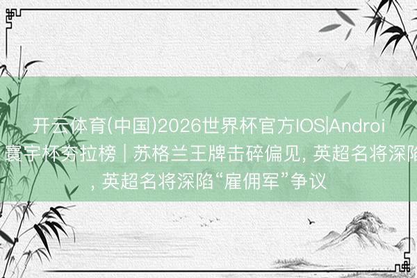 开云体育(中国)2026世界杯官方IOS|Android手机app下载 寰宇杯夯拉榜 | 苏格兰王牌击碎偏见， 英超名将深陷“雇佣军”争议
