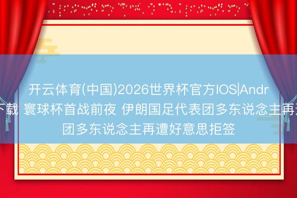 开云体育(中国)2026世界杯官方IOS|Android手机app下载 寰球杯首战前夜 伊朗国足代表团多东说念主再遭好意思拒签