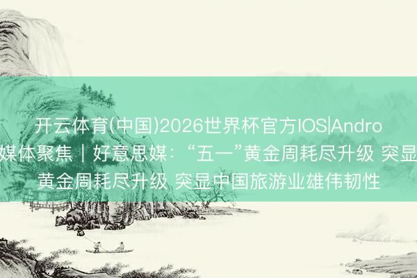 开云体育(中国)2026世界杯官方IOS|Android手机app下载 公共媒体聚焦｜好意思媒：“五一”黄金周耗尽升级 突显中国旅游业雄伟韧性